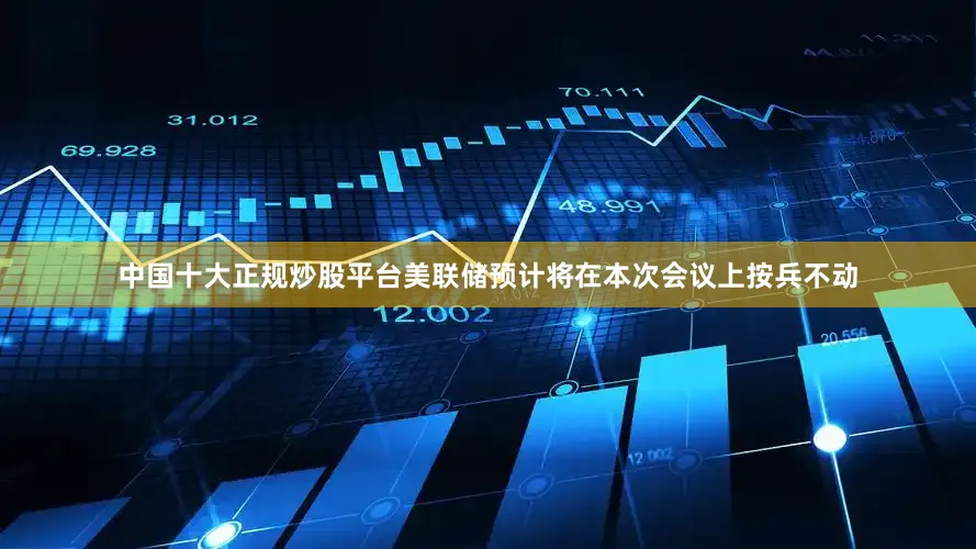中国十大正规炒股平台美联储预计将在本次会议上按兵不动