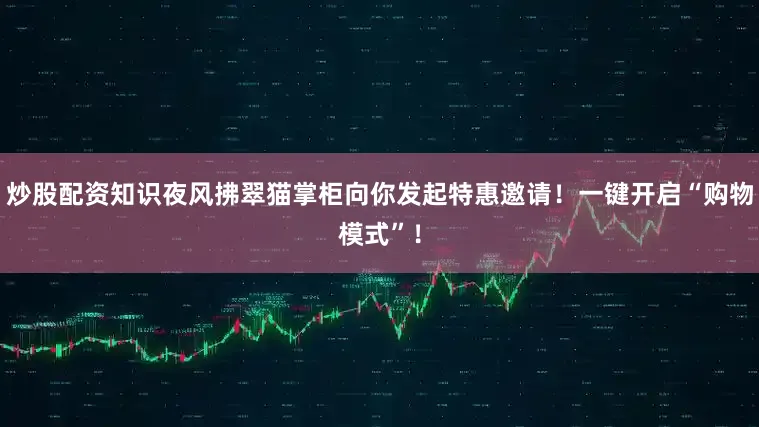 炒股配资知识夜风拂翠猫掌柜向你发起特惠邀请！一键开启“购物模式”！