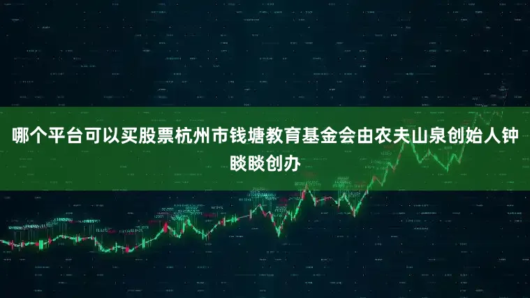 哪个平台可以买股票杭州市钱塘教育基金会由农夫山泉创始人钟睒睒创办