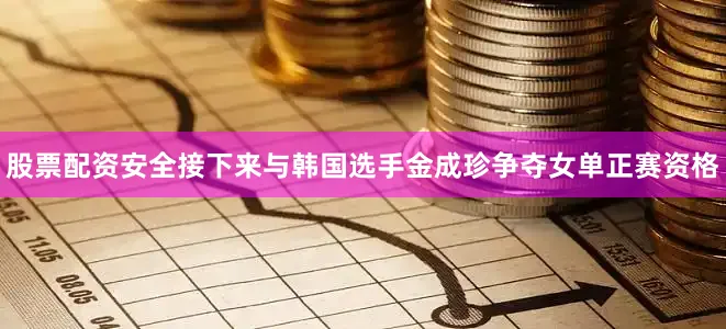 股票配资安全接下来与韩国选手金成珍争夺女单正赛资格