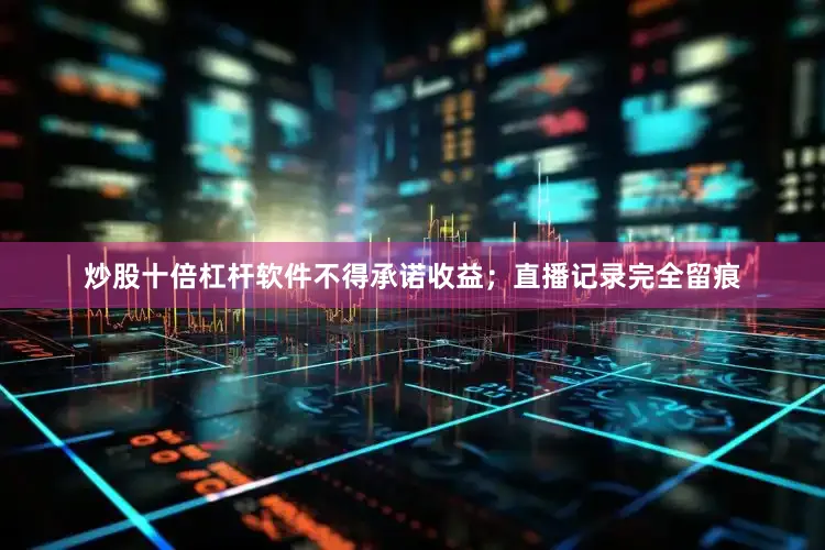 炒股十倍杠杆软件不得承诺收益；直播记录完全留痕