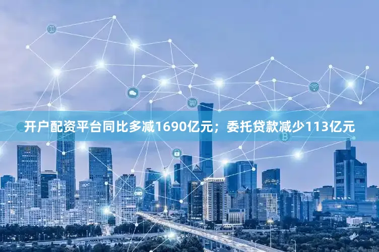 开户配资平台同比多减1690亿元；委托贷款减少113亿元