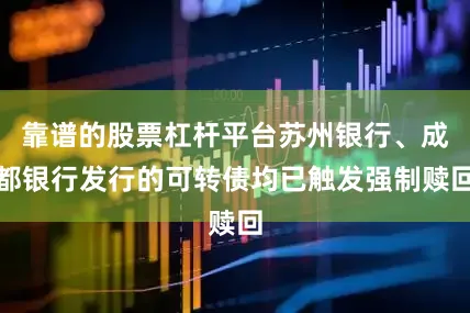 靠谱的股票杠杆平台苏州银行、成都银行发行的可转债均已触发强制赎回