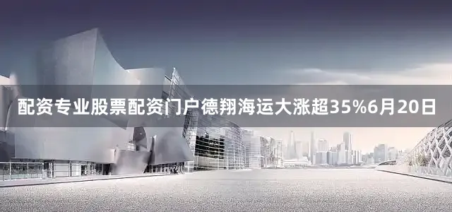 配资专业股票配资门户德翔海运大涨超35%　　6月20日