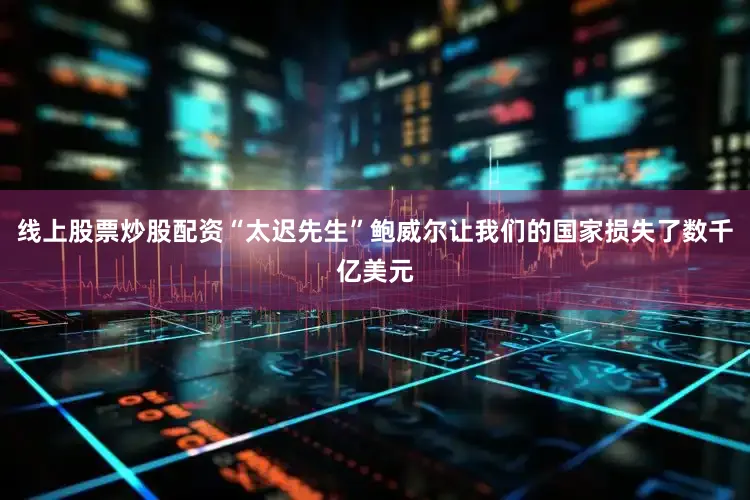线上股票炒股配资“太迟先生”鲍威尔让我们的国家损失了数千亿美元