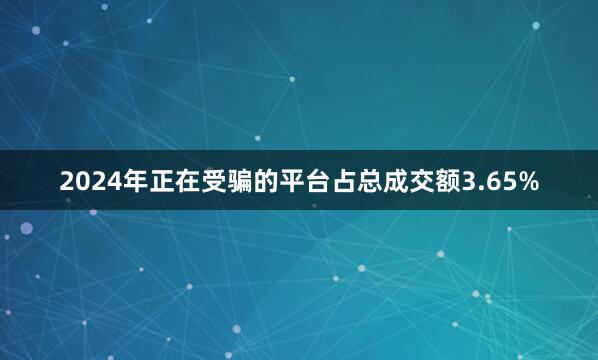 2024年正在受骗的平台占总成交额3.65%