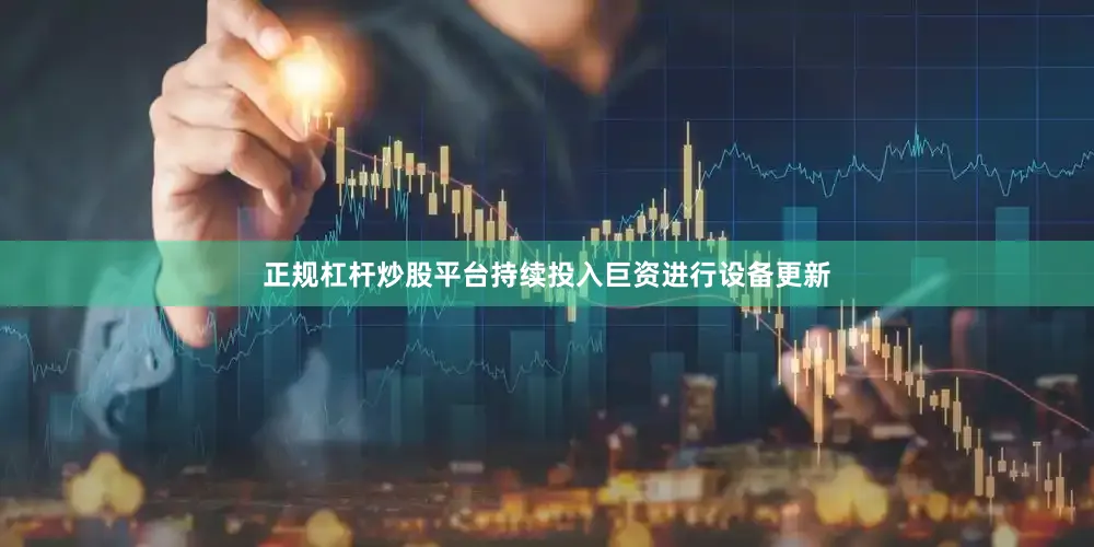 正规杠杆炒股平台持续投入巨资进行设备更新