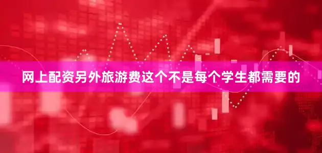网上配资另外旅游费这个不是每个学生都需要的