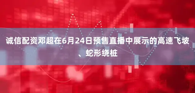 诚信配资邓超在6月24日预售直播中展示的高速飞坡、蛇形绕桩