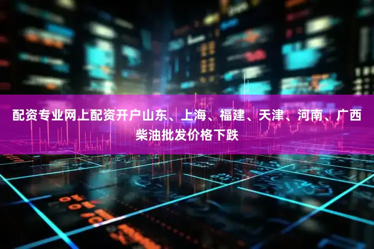 配资专业网上配资开户山东、上海、福建、天津、河南、广西柴油批发价格下跌