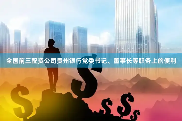 全国前三配资公司贵州银行党委书记、董事长等职务上的便利