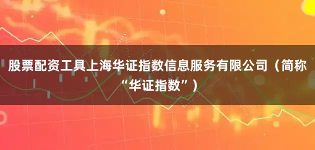 股票配资工具上海华证指数信息服务有限公司（简称“华证指数”）