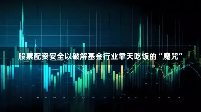 股票配资安全以破解基金行业靠天吃饭的“魔咒”