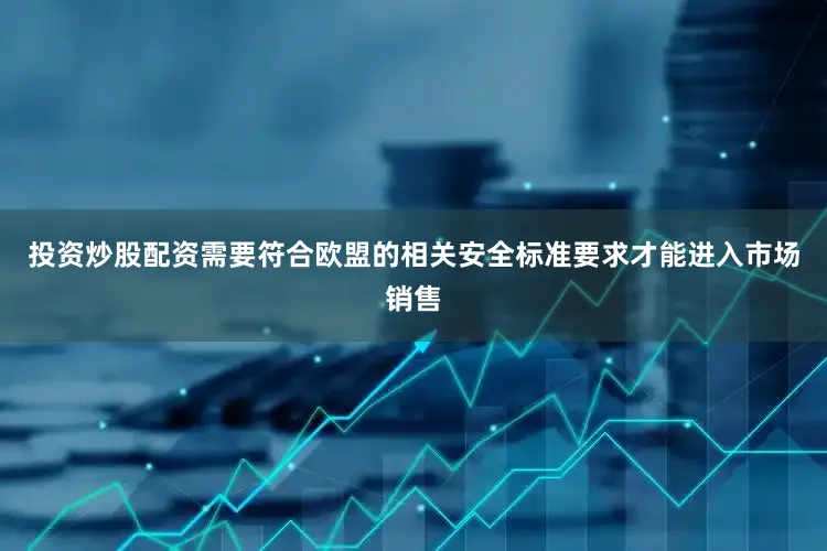 投资炒股配资需要符合欧盟的相关安全标准要求才能进入市场销售