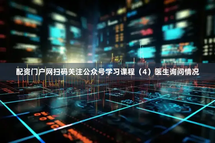 配资门户网扫码关注公众号学习课程（4）医生询问情况
