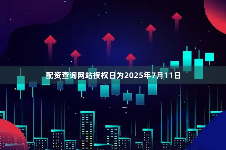 配资查询网站授权日为2025年7月11日