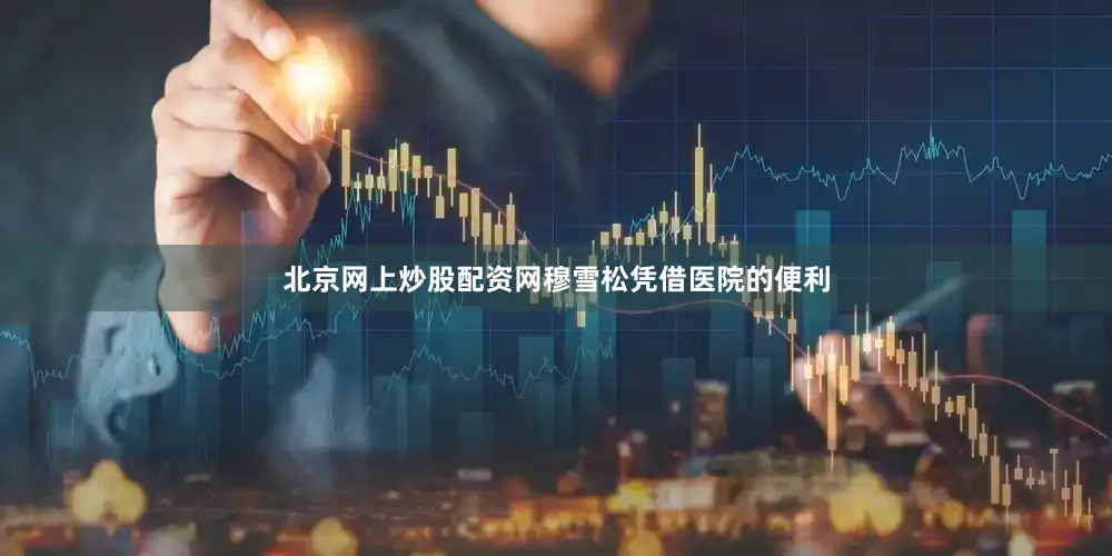 北京网上炒股配资网穆雪松凭借医院的便利
