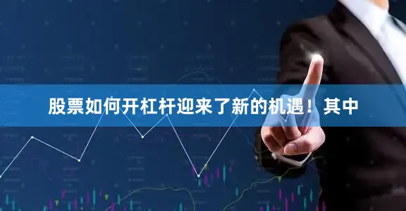 股票如何开杠杆迎来了新的机遇！其中