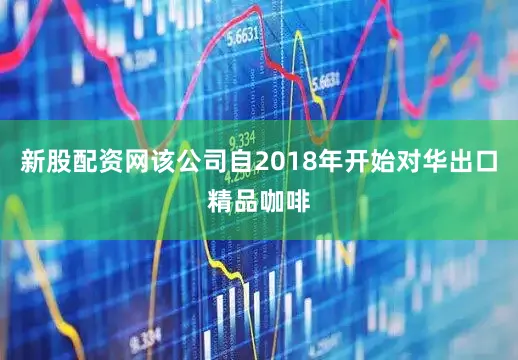 新股配资网该公司自2018年开始对华出口精品咖啡