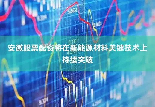 安徽股票配资将在新能源材料关键技术上持续突破