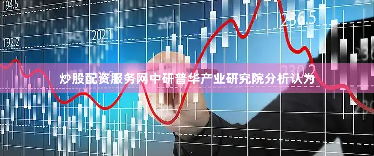 炒股配资服务网中研普华产业研究院分析认为