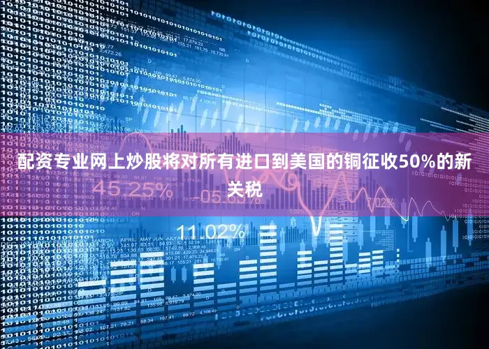 配资专业网上炒股将对所有进口到美国的铜征收50%的新关税