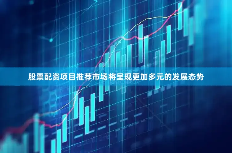 股票配资项目推荐市场将呈现更加多元的发展态势