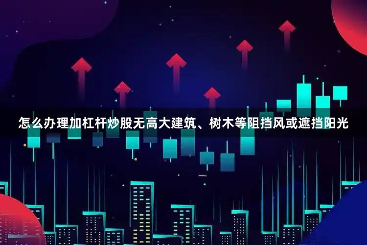 怎么办理加杠杆炒股无高大建筑、树木等阻挡风或遮挡阳光