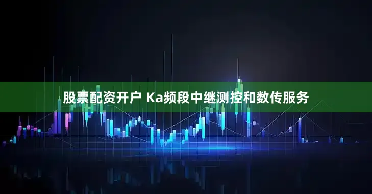 股票配资开户 Ka频段中继测控和数传服务