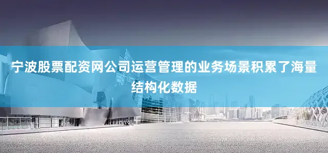 宁波股票配资网公司运营管理的业务场景积累了海量结构化数据