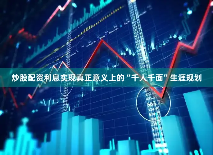 炒股配资利息实现真正意义上的“千人千面”生涯规划