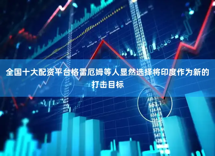 全国十大配资平台格雷厄姆等人显然选择将印度作为新的打击目标