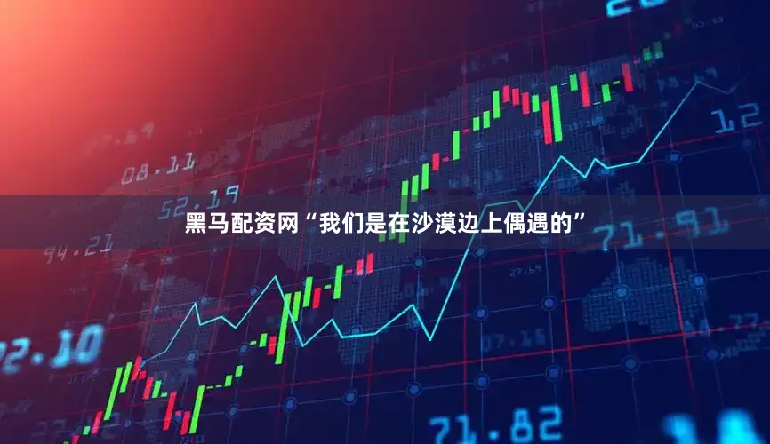 黑马配资网“我们是在沙漠边上偶遇的”