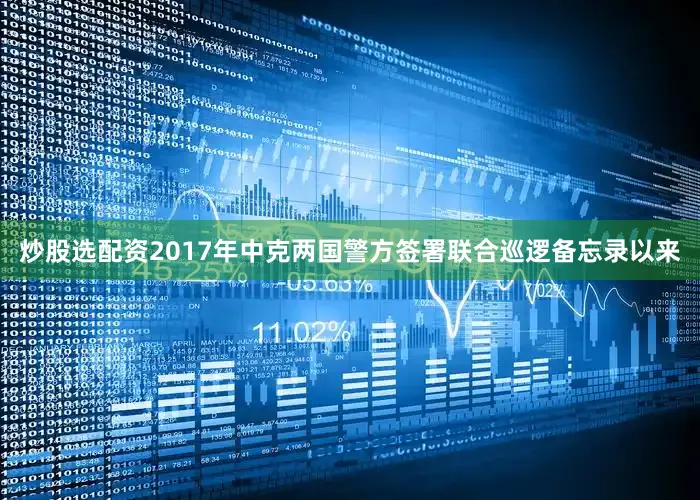炒股选配资2017年中克两国警方签署联合巡逻备忘录以来