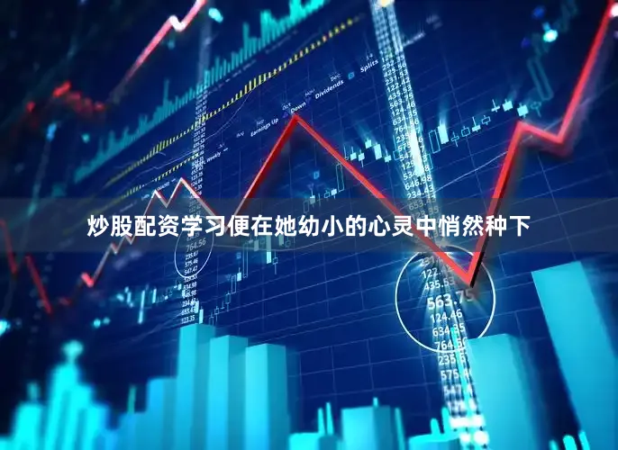炒股配资学习便在她幼小的心灵中悄然种下