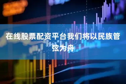 在线股票配资平台我们将以民族管弦为舟