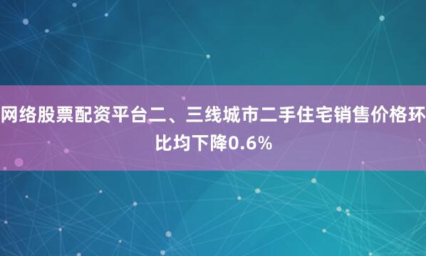 网络股票配资平台二、三线城市二手住宅销售价格环比均下降0.6%