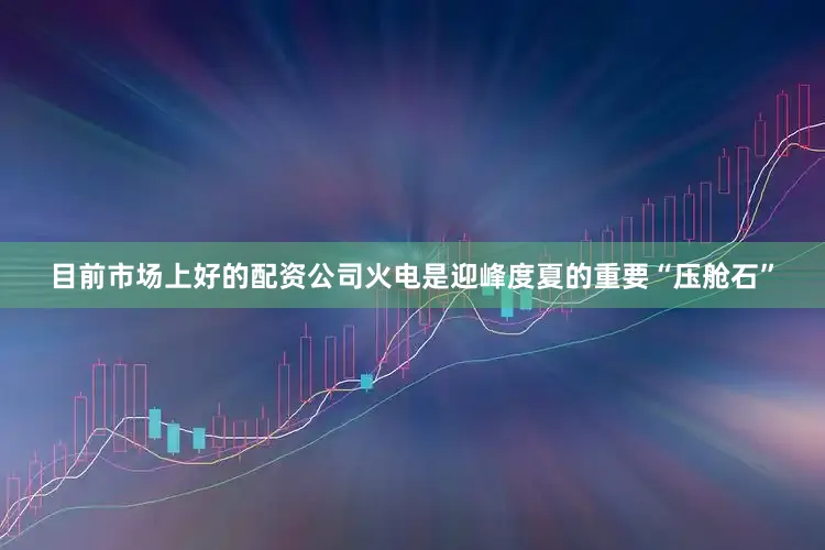 目前市场上好的配资公司火电是迎峰度夏的重要“压舱石”