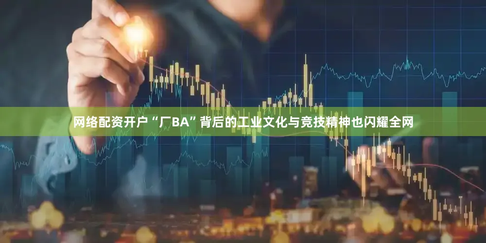 网络配资开户“厂BA”背后的工业文化与竞技精神也闪耀全网