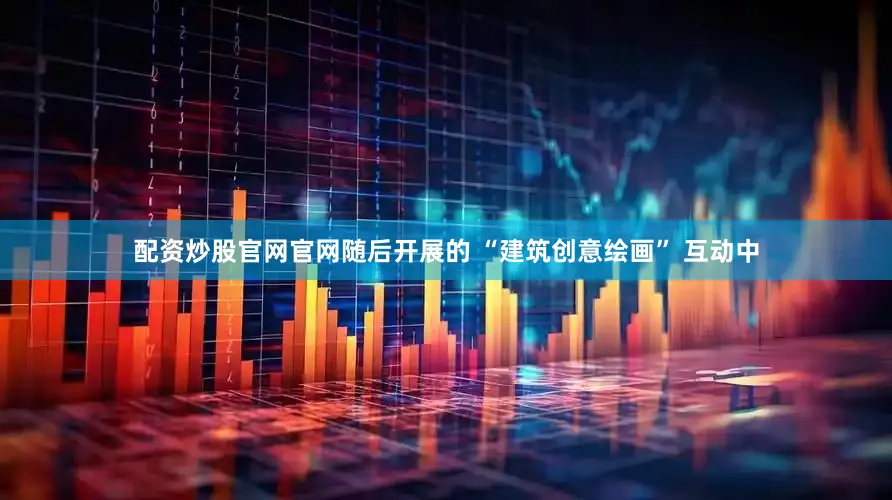 配资炒股官网官网随后开展的 “建筑创意绘画” 互动中
