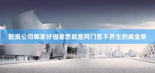 配资公司哪家好但意思就是阿门是不养生的威金斯