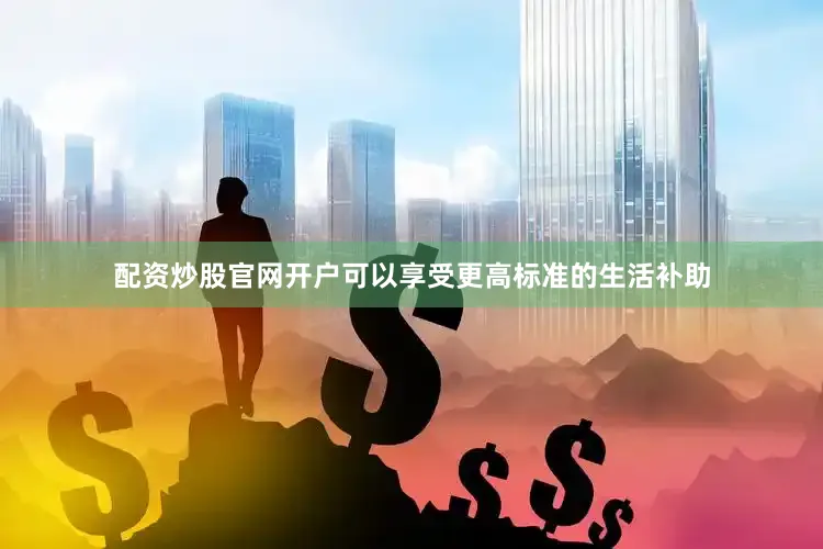 配资炒股官网开户可以享受更高标准的生活补助
