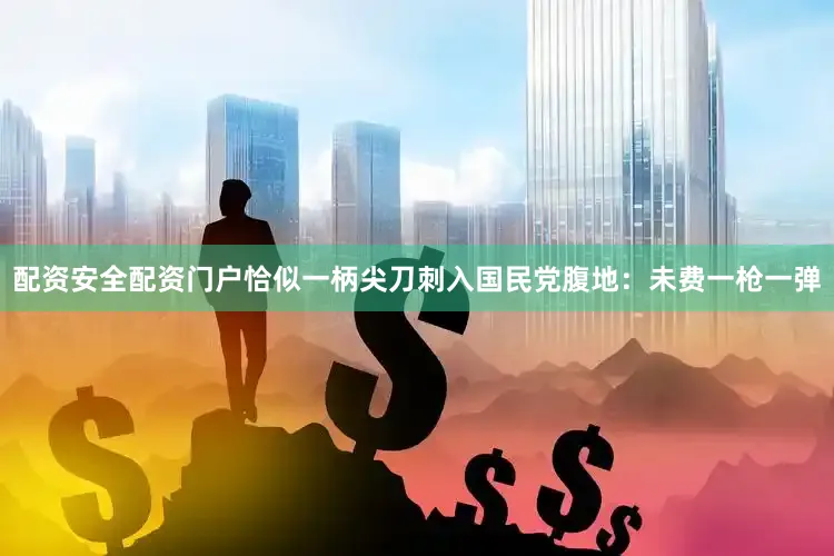 配资安全配资门户恰似一柄尖刀刺入国民党腹地：未费一枪一弹