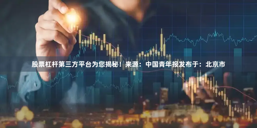 股票杠杆第三方平台为您揭秘！来源：中国青年报发布于：北京市