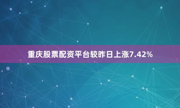 重庆股票配资平台较昨日上涨7.42%