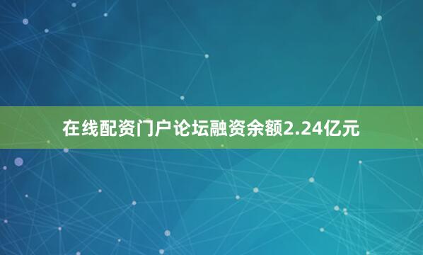 在线配资门户论坛融资余额2.24亿元