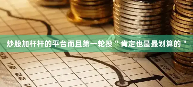 炒股加杆杆的平台而且第一轮投＂肯定也是最划算的＂