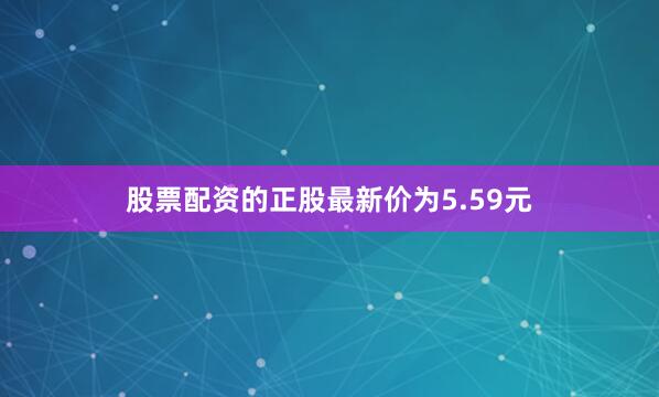 股票配资的正股最新价为5.59元
