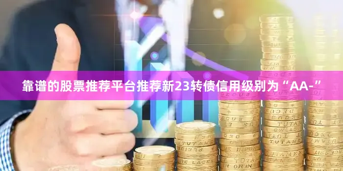 靠谱的股票推荐平台推荐新23转债信用级别为“AA-”