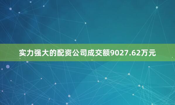 实力强大的配资公司成交额9027.62万元